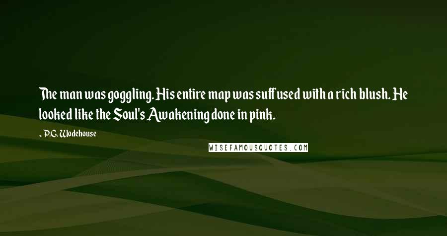 P.G. Wodehouse Quotes: The man was goggling. His entire map was suffused with a rich blush. He looked like the Soul's Awakening done in pink.
