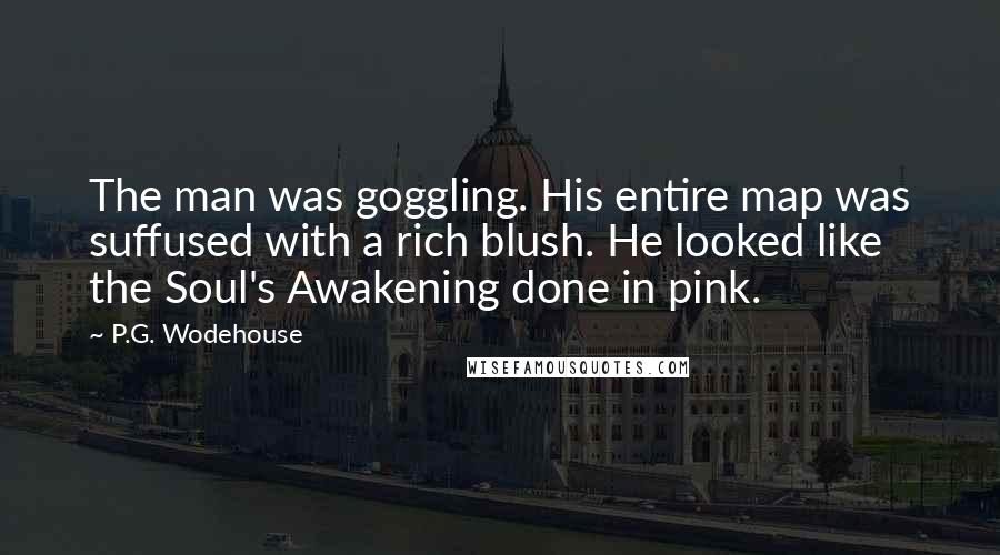 P.G. Wodehouse Quotes: The man was goggling. His entire map was suffused with a rich blush. He looked like the Soul's Awakening done in pink.