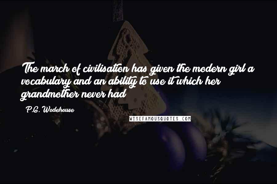 P.G. Wodehouse Quotes: The march of civilisation has given the modern girl a vocabulary and an ability to use it which her grandmother never had