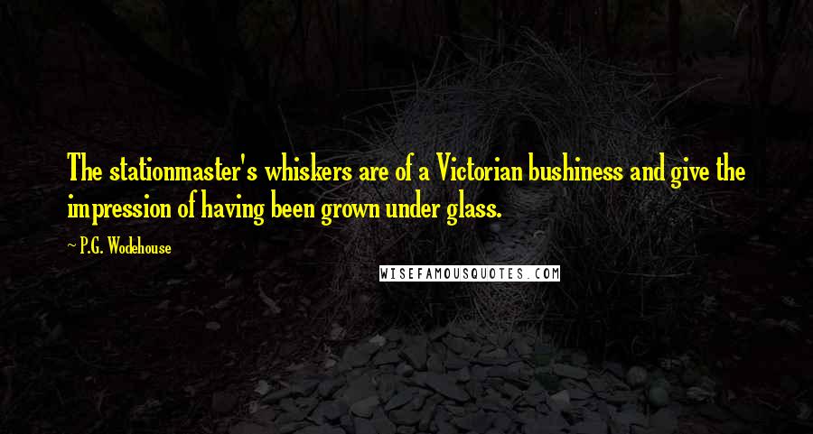 P.G. Wodehouse Quotes: The stationmaster's whiskers are of a Victorian bushiness and give the impression of having been grown under glass.