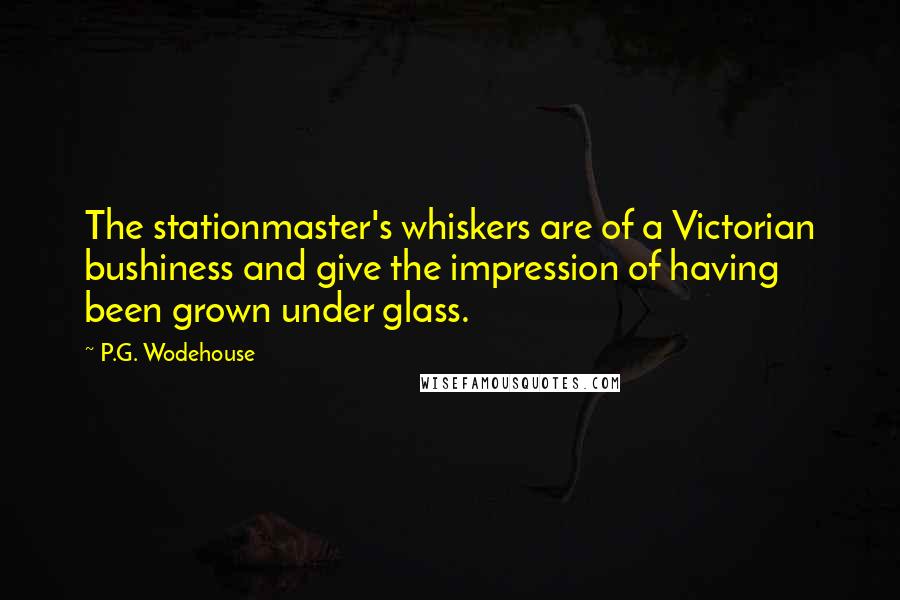 P.G. Wodehouse Quotes: The stationmaster's whiskers are of a Victorian bushiness and give the impression of having been grown under glass.