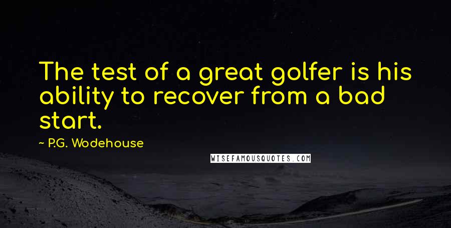 P.G. Wodehouse Quotes: The test of a great golfer is his ability to recover from a bad start.