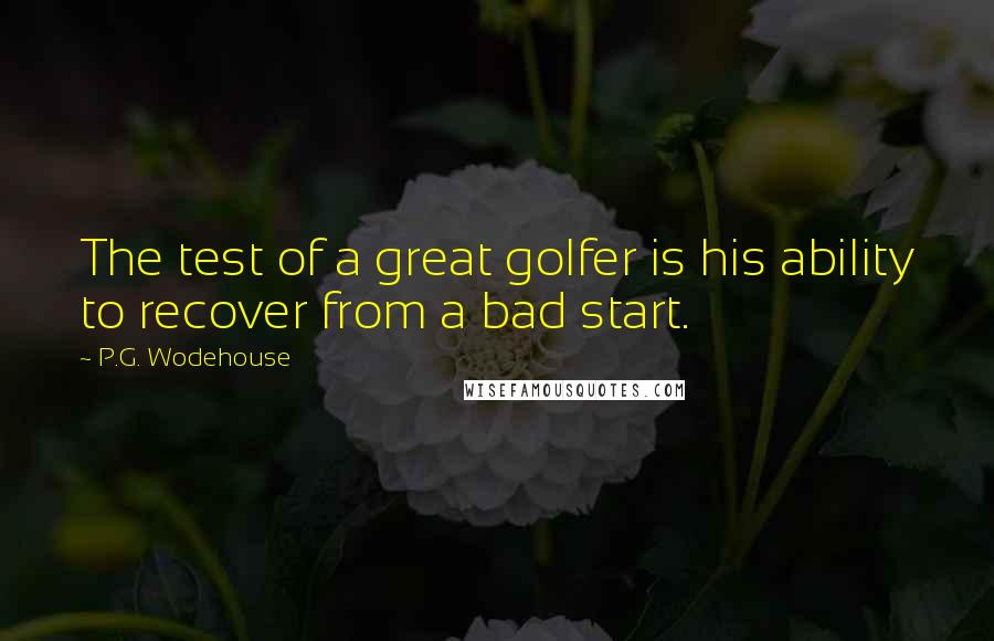 P.G. Wodehouse Quotes: The test of a great golfer is his ability to recover from a bad start.