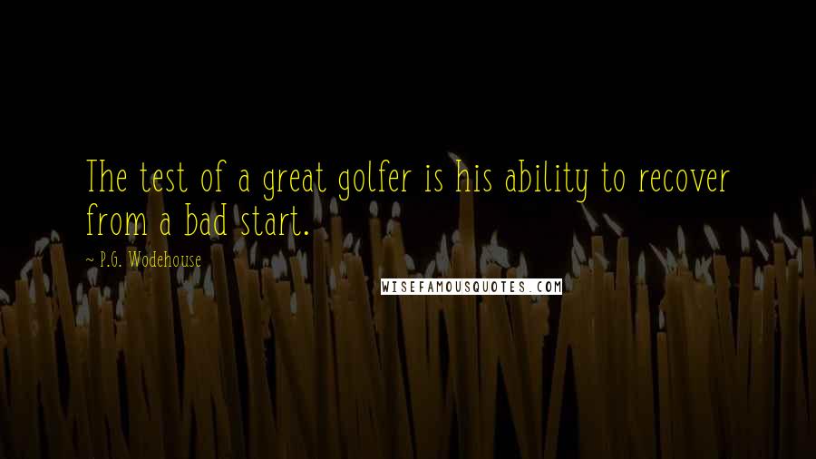 P.G. Wodehouse Quotes: The test of a great golfer is his ability to recover from a bad start.