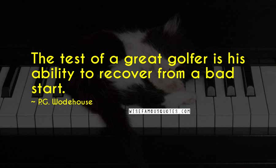 P.G. Wodehouse Quotes: The test of a great golfer is his ability to recover from a bad start.