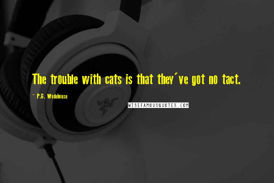 P.G. Wodehouse Quotes: The trouble with cats is that they've got no tact.