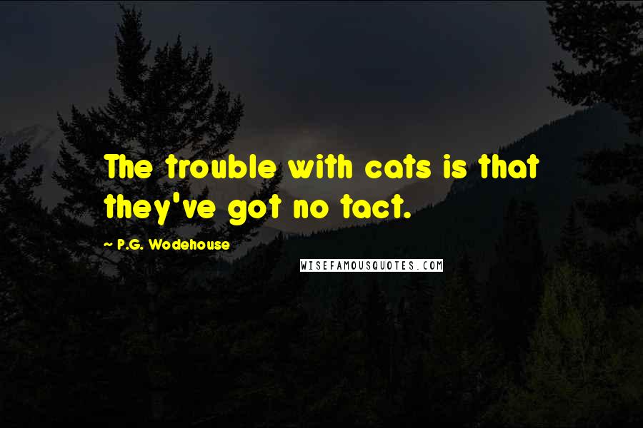 P.G. Wodehouse Quotes: The trouble with cats is that they've got no tact.
