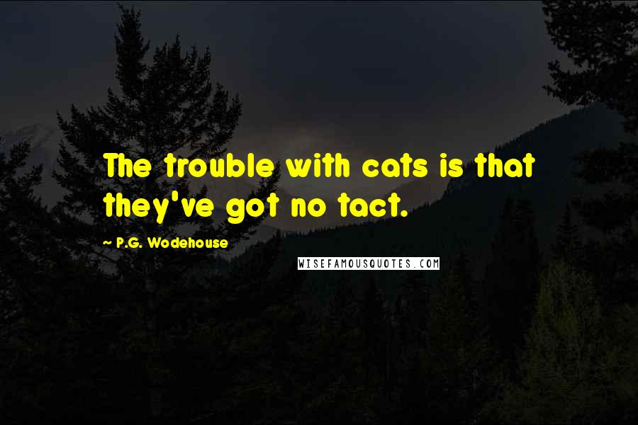 P.G. Wodehouse Quotes: The trouble with cats is that they've got no tact.