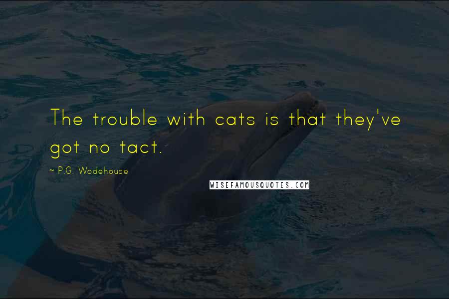 P.G. Wodehouse Quotes: The trouble with cats is that they've got no tact.