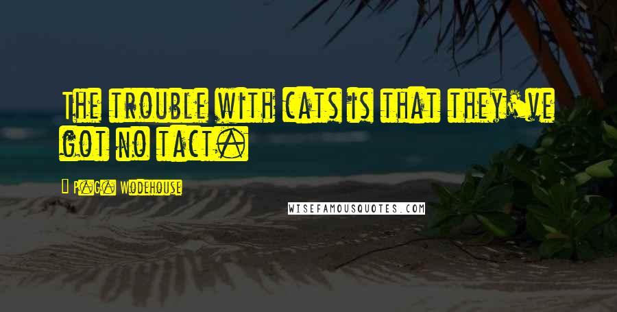 P.G. Wodehouse Quotes: The trouble with cats is that they've got no tact.