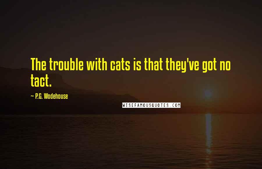 P.G. Wodehouse Quotes: The trouble with cats is that they've got no tact.