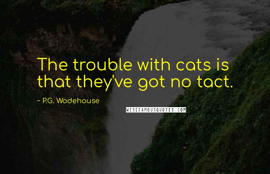 P.G. Wodehouse Quotes: The trouble with cats is that they've got no tact.