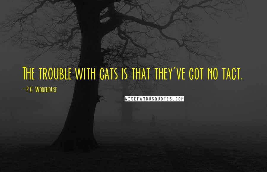 P.G. Wodehouse Quotes: The trouble with cats is that they've got no tact.