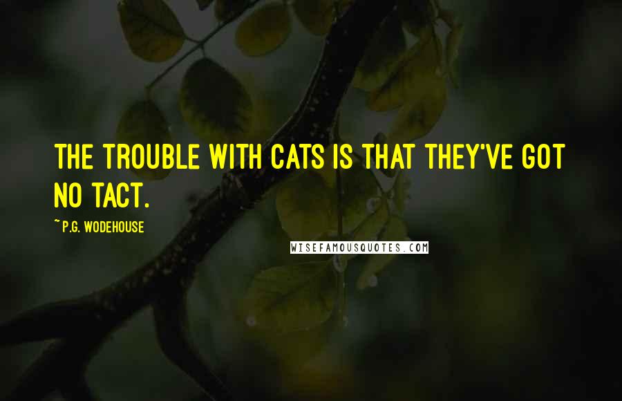 P.G. Wodehouse Quotes: The trouble with cats is that they've got no tact.