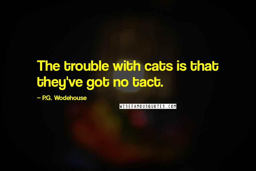 P.G. Wodehouse Quotes: The trouble with cats is that they've got no tact.