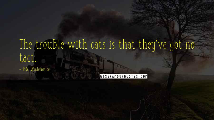 P.G. Wodehouse Quotes: The trouble with cats is that they've got no tact.