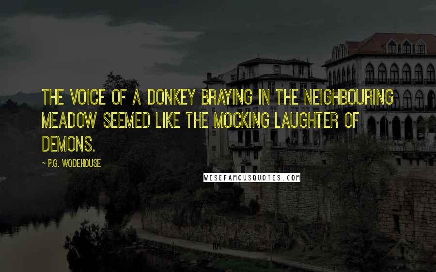 P.G. Wodehouse Quotes: The voice of a donkey braying in the neighbouring meadow seemed like the mocking laughter of demons.