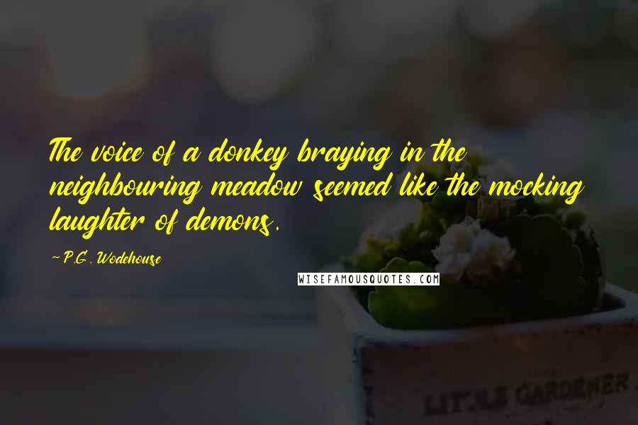 P.G. Wodehouse Quotes: The voice of a donkey braying in the neighbouring meadow seemed like the mocking laughter of demons.