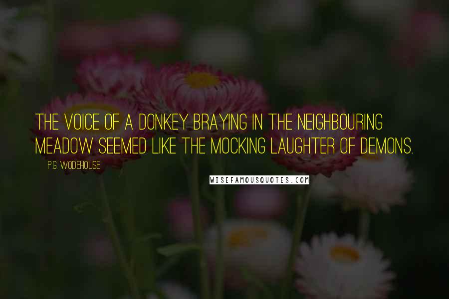 P.G. Wodehouse Quotes: The voice of a donkey braying in the neighbouring meadow seemed like the mocking laughter of demons.