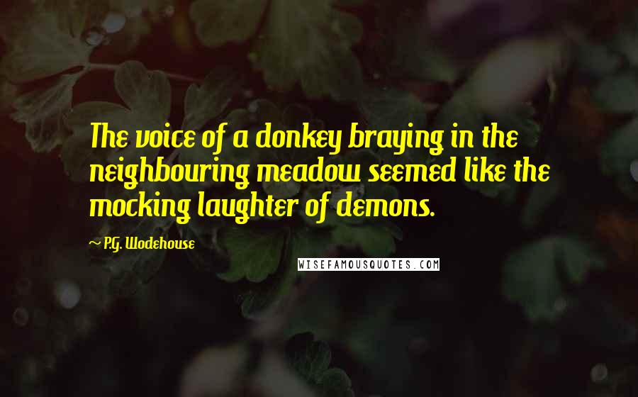 P.G. Wodehouse Quotes: The voice of a donkey braying in the neighbouring meadow seemed like the mocking laughter of demons.