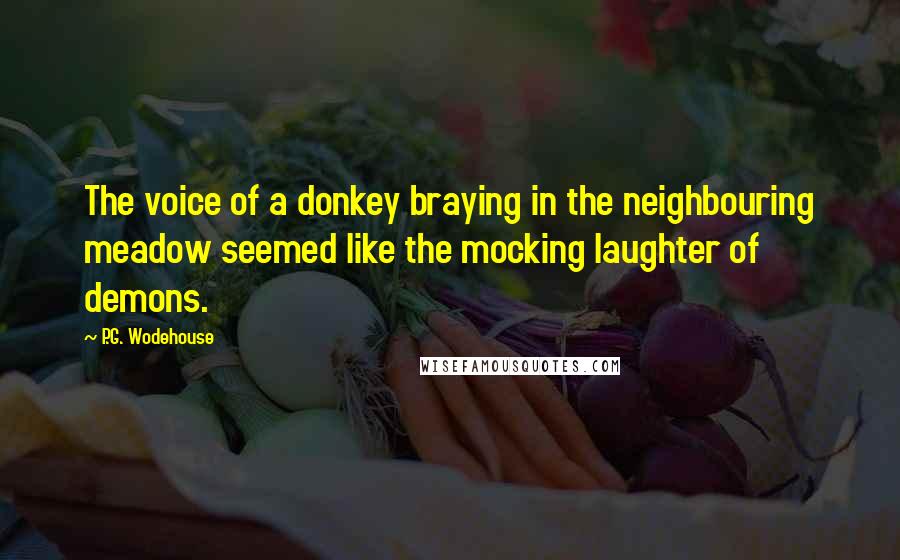 P.G. Wodehouse Quotes: The voice of a donkey braying in the neighbouring meadow seemed like the mocking laughter of demons.