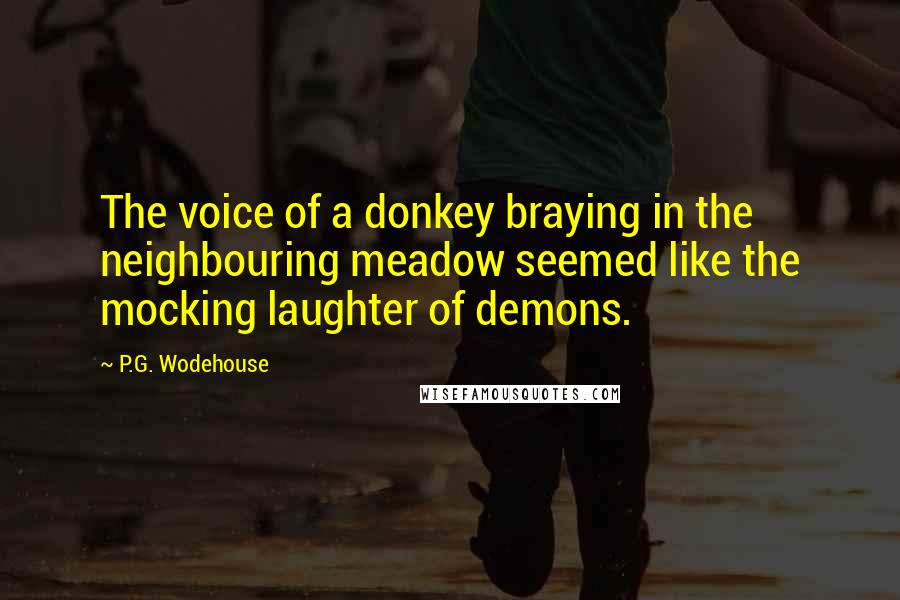 P.G. Wodehouse Quotes: The voice of a donkey braying in the neighbouring meadow seemed like the mocking laughter of demons.