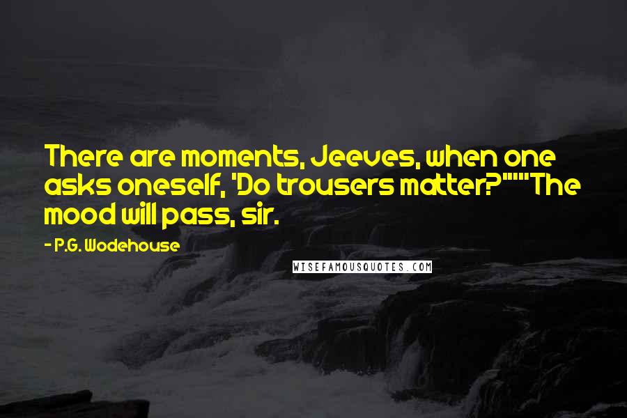 P.G. Wodehouse Quotes: There are moments, Jeeves, when one asks oneself, 'Do trousers matter?'""The mood will pass, sir.
