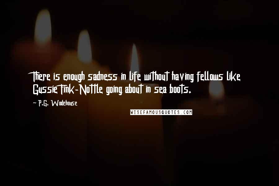 P.G. Wodehouse Quotes: There is enough sadness in life without having fellows like Gussie Fink-Nottle going about in sea boots.