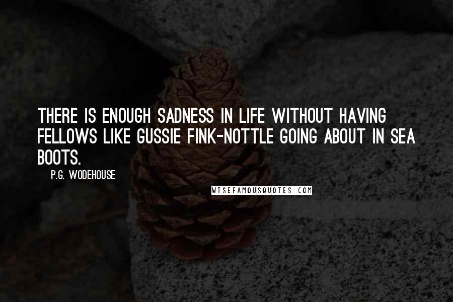 P.G. Wodehouse Quotes: There is enough sadness in life without having fellows like Gussie Fink-Nottle going about in sea boots.