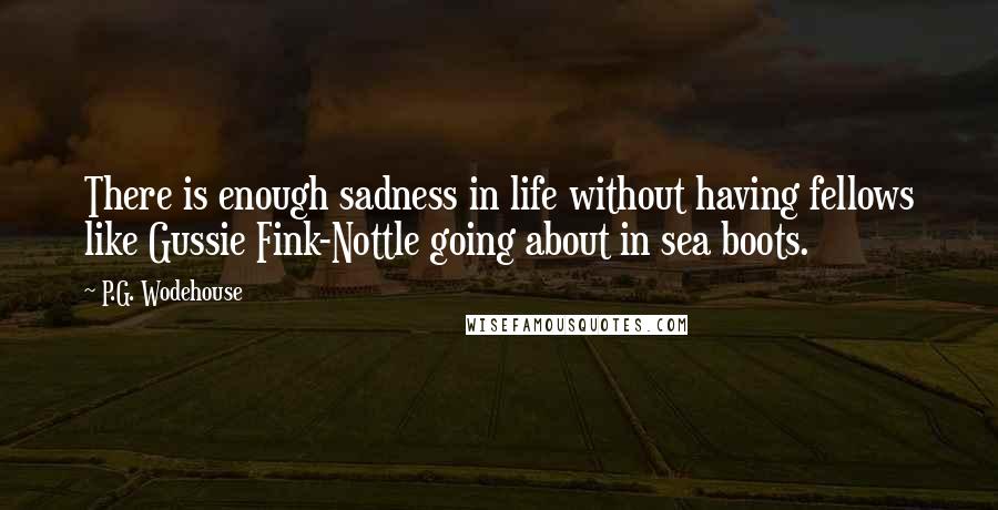 P.G. Wodehouse Quotes: There is enough sadness in life without having fellows like Gussie Fink-Nottle going about in sea boots.