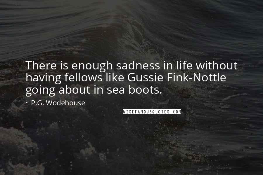 P.G. Wodehouse Quotes: There is enough sadness in life without having fellows like Gussie Fink-Nottle going about in sea boots.