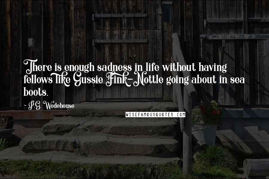 P.G. Wodehouse Quotes: There is enough sadness in life without having fellows like Gussie Fink-Nottle going about in sea boots.