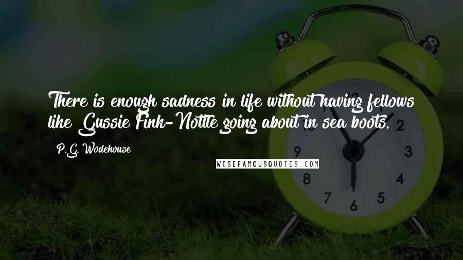 P.G. Wodehouse Quotes: There is enough sadness in life without having fellows like Gussie Fink-Nottle going about in sea boots.