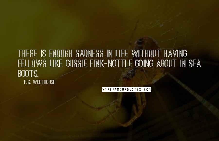 P.G. Wodehouse Quotes: There is enough sadness in life without having fellows like Gussie Fink-Nottle going about in sea boots.