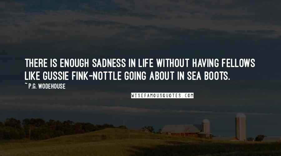 P.G. Wodehouse Quotes: There is enough sadness in life without having fellows like Gussie Fink-Nottle going about in sea boots.