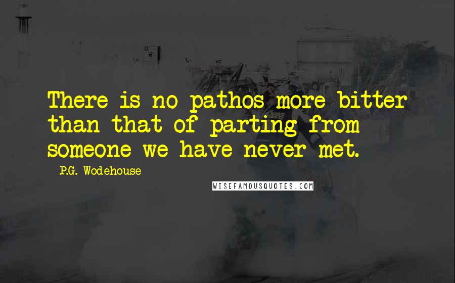 P.G. Wodehouse Quotes: There is no pathos more bitter than that of parting from someone we have never met.