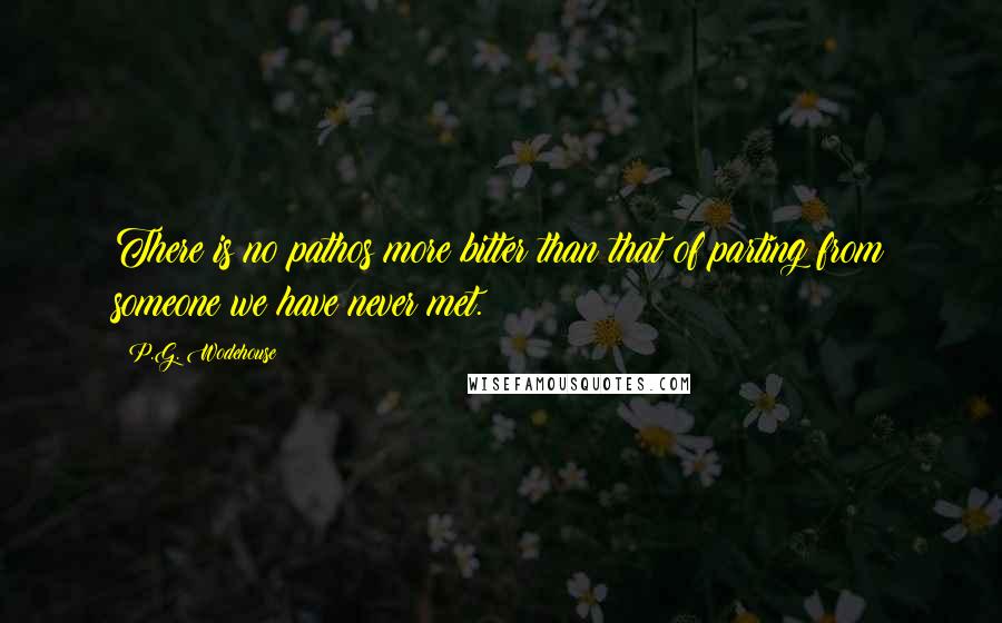 P.G. Wodehouse Quotes: There is no pathos more bitter than that of parting from someone we have never met.