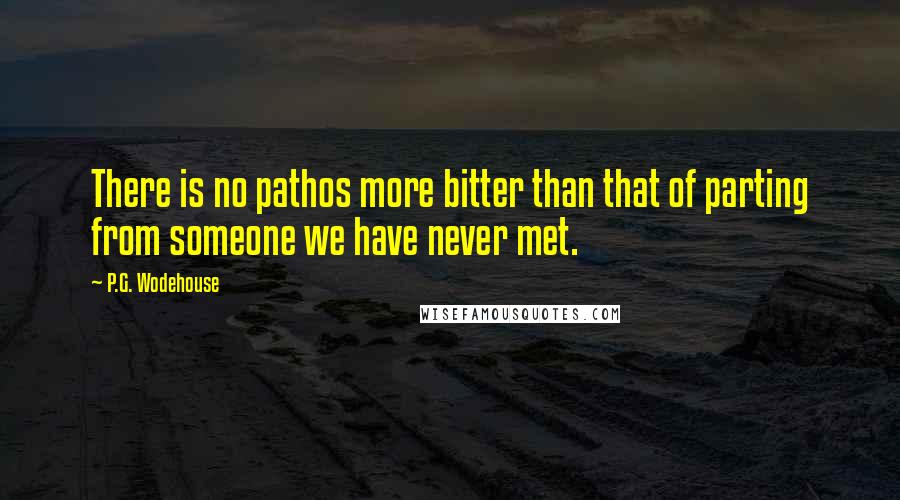 P.G. Wodehouse Quotes: There is no pathos more bitter than that of parting from someone we have never met.