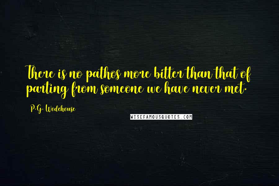 P.G. Wodehouse Quotes: There is no pathos more bitter than that of parting from someone we have never met.