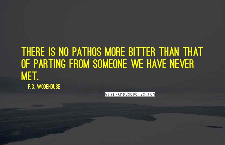 P.G. Wodehouse Quotes: There is no pathos more bitter than that of parting from someone we have never met.