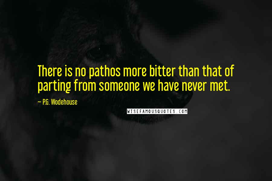 P.G. Wodehouse Quotes: There is no pathos more bitter than that of parting from someone we have never met.