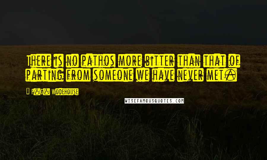 P.G. Wodehouse Quotes: There is no pathos more bitter than that of parting from someone we have never met.