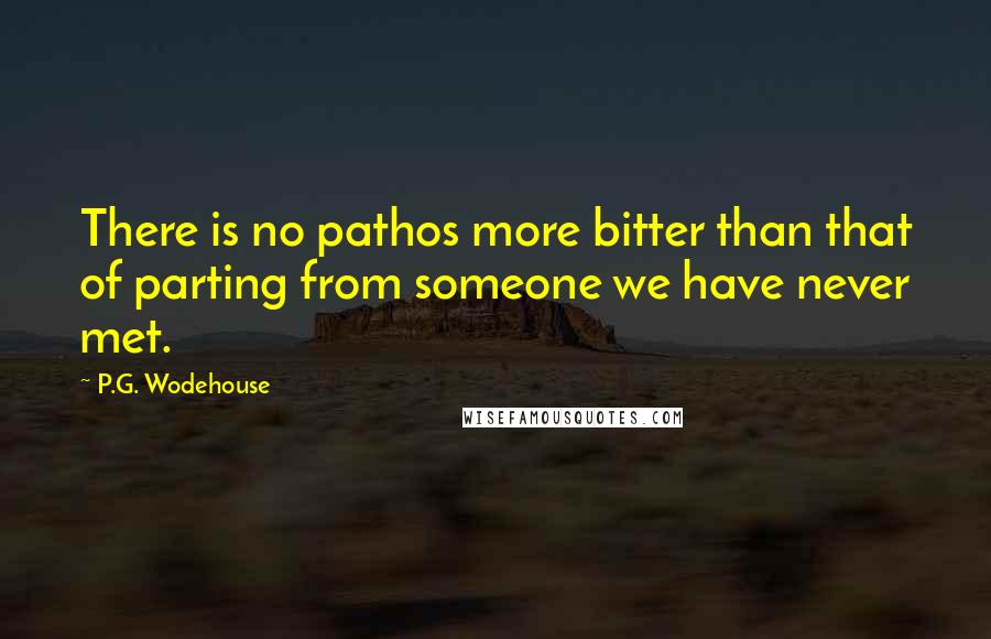 P.G. Wodehouse Quotes: There is no pathos more bitter than that of parting from someone we have never met.