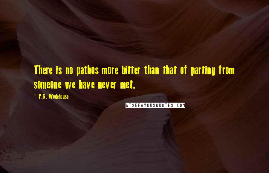 P.G. Wodehouse Quotes: There is no pathos more bitter than that of parting from someone we have never met.