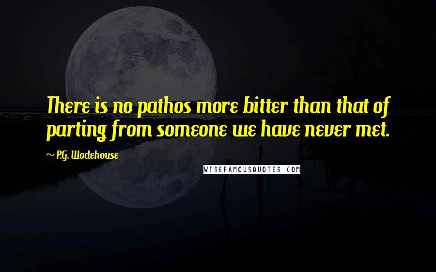 P.G. Wodehouse Quotes: There is no pathos more bitter than that of parting from someone we have never met.