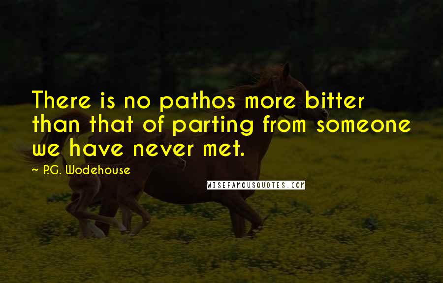 P.G. Wodehouse Quotes: There is no pathos more bitter than that of parting from someone we have never met.