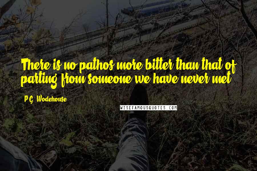 P.G. Wodehouse Quotes: There is no pathos more bitter than that of parting from someone we have never met.
