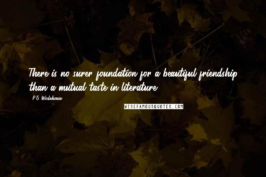 P.G. Wodehouse Quotes: There is no surer foundation for a beautiful friendship than a mutual taste in literature.