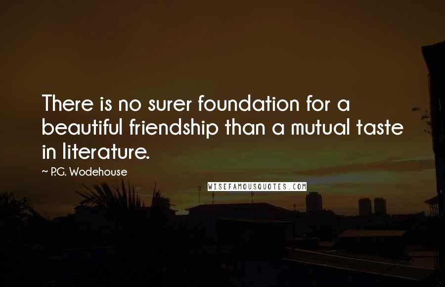P.G. Wodehouse Quotes: There is no surer foundation for a beautiful friendship than a mutual taste in literature.
