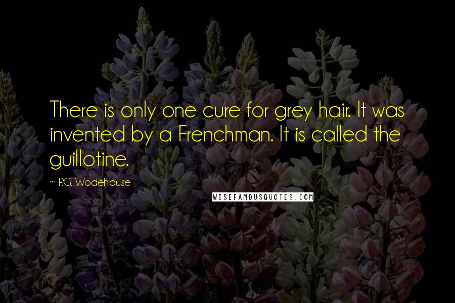 P.G. Wodehouse Quotes: There is only one cure for grey hair. It was invented by a Frenchman. It is called the guillotine.